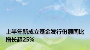 上半年新成立基金发行份额同比增长超25%