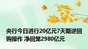 央行今日进行20亿元7天期逆回购操作 净回笼2980亿元