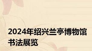 2024年绍兴兰亭博物馆书法展览
