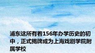 浦东这所有着156年办学历史的初中，正式揭牌成为上海戏剧学院附属学校