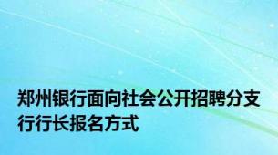 郑州银行面向社会公开招聘分支行行长报名方式
