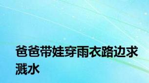爸爸带娃穿雨衣路边求溅水