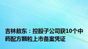 吉林敖东：控股子公司获10个中药配方颗粒上市备案凭证