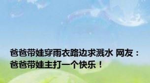 爸爸带娃穿雨衣路边求溅水 网友：爸爸带娃主打一个快乐！