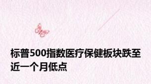 标普500指数医疗保健板块跌至近一个月低点