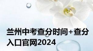 兰州中考查分时间+查分入口官网2024