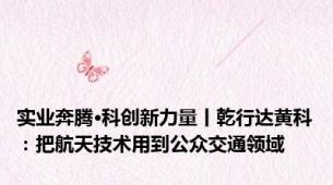 实业奔腾•科创新力量丨乾行达黄科：把航天技术用到公众交通领域