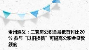 贵州遵义：二套房公积金最低首付比20% 参与“以旧换新”可提高公积金贷款额度