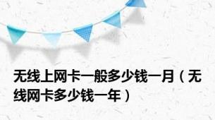 无线上网卡一般多少钱一月（无线网卡多少钱一年）