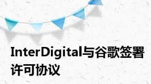 InterDigital与谷歌签署许可协议