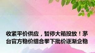 收紧平价供应，暂停大箱投放！茅台官方稳价组合拳下批价逐渐企稳