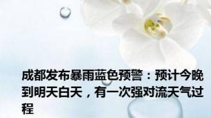 成都发布暴雨蓝色预警：预计今晚到明天白天，有一次强对流天气过程