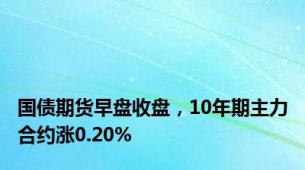国债期货早盘收盘，10年期主力合约涨0.20%