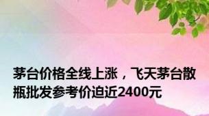 茅台价格全线上涨，飞天茅台散瓶批发参考价迫近2400元