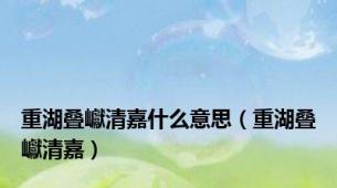 重湖叠巘清嘉什么意思（重湖叠巘清嘉）
