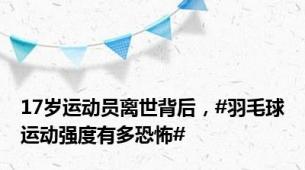 17岁运动员离世背后，#羽毛球运动强度有多恐怖#