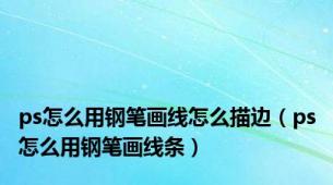 ps怎么用钢笔画线怎么描边（ps怎么用钢笔画线条）