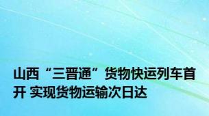 山西“三晋通”货物快运列车首开 实现货物运输次日达