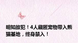明知故犯！4人藏匿宠物带入熊猫基地，终身禁入！