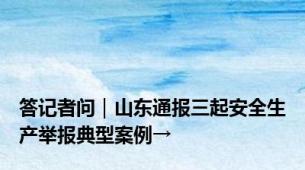 答记者问｜山东通报三起安全生产举报典型案例→