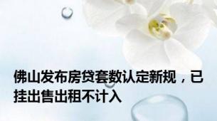 佛山发布房贷套数认定新规，已挂出售出租不计入