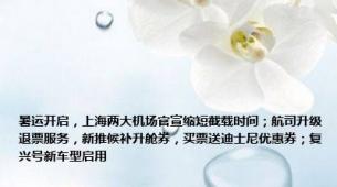 暑运开启，上海两大机场官宣缩短截载时间；航司升级退票服务，新推候补升舱券，买票送迪士尼优惠券；复兴号新车型启用