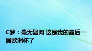 C罗：毫无疑问 这是我的最后一届欧洲杯了