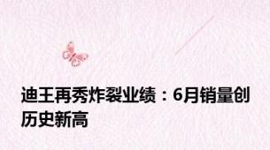 迪王再秀炸裂业绩：6月销量创历史新高
