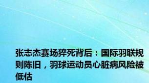 张志杰赛场猝死背后：国际羽联规则陈旧，羽球运动员心脏病风险被低估