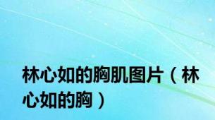 林心如的胸肌图片（林心如的胸）