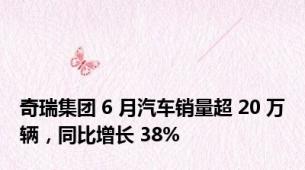 奇瑞集团 6 月汽车销量超 20 万辆，同比增长 38%