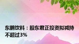 东鹏饮料：股东君正投资拟减持不超过3%