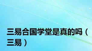 三易合国学堂是真的吗（三易）
