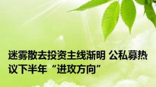 迷雾散去投资主线渐明 公私募热议下半年“进攻方向”