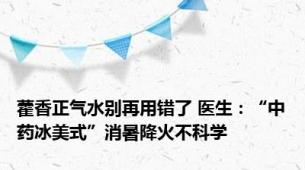 藿香正气水别再用错了 医生：“中药冰美式”消暑降火不科学