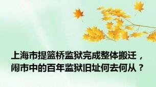 上海市提篮桥监狱完成整体搬迁，闹市中的百年监狱旧址何去何从？
