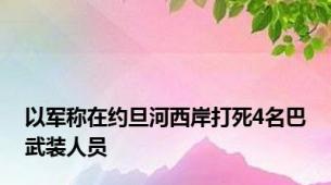 以军称在约旦河西岸打死4名巴武装人员