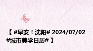 【 #早安！沈阳# 2024/07/02 #城市美学日历# 】