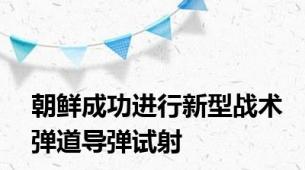 朝鲜成功进行新型战术弹道导弹试射