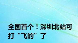 全国首个！深圳北站可打“飞的”了
