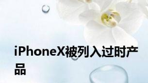 iPhoneX被列入过时产品
