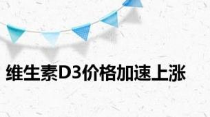 维生素D3价格加速上涨