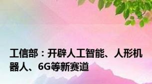 工信部：开辟人工智能、人形机器人、6G等新赛道