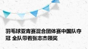 羽毛球亚青赛混合团体赛中国队夺冠 全队带着张志杰领奖