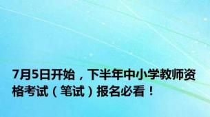 7月5日开始，下半年中小学教师资格考试（笔试）报名必看！