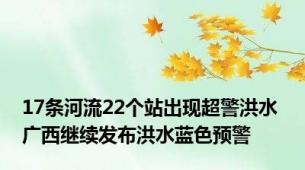17条河流22个站出现超警洪水 广西继续发布洪水蓝色预警