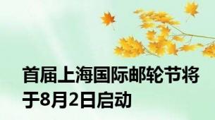 首届上海国际邮轮节将于8月2日启动