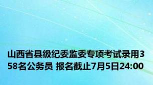 山西省县级纪委监委专项考试录用358名公务员 报名截止7月5日24:00