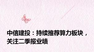 中信建投：持续推荐算力板块，关注二季报业绩
