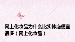 网上化妆品为什么比实体店便宜很多（网上化妆品）